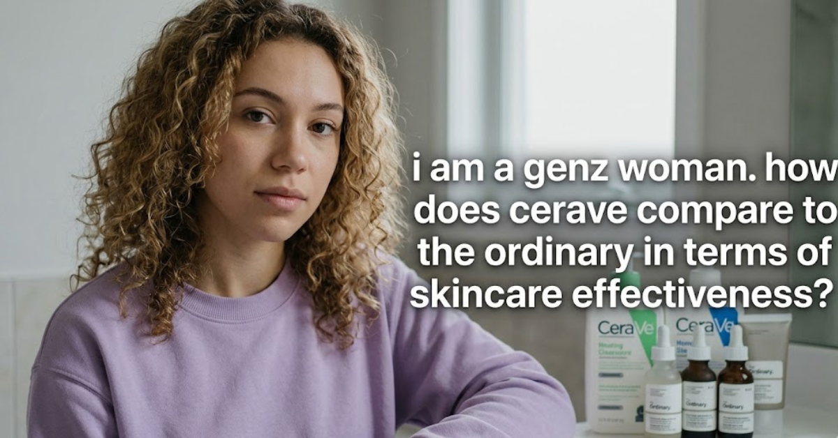 I Am a Gen Z Woman. How Does CeraVe Compare to The Ordinary in Terms of Skincare Effectiveness?